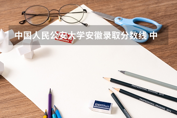 中国人民公安大学安徽录取分数线 中国人民公安大学录取分数线2023侦查学
