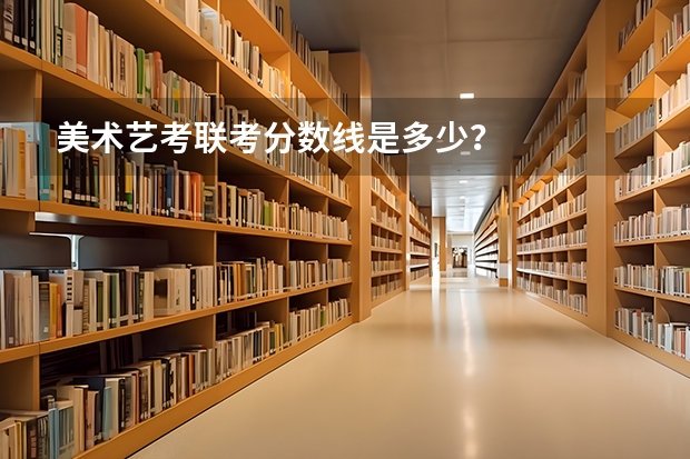 美术艺考联考分数线是多少？