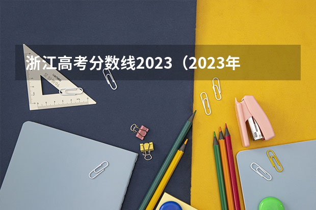 浙江高考分数线2023（2023年浙江本科分数线）