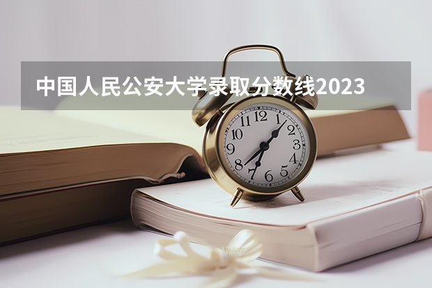 中国人民公安大学录取分数线2023侦查学 中国人民公安大学女生录取分数线