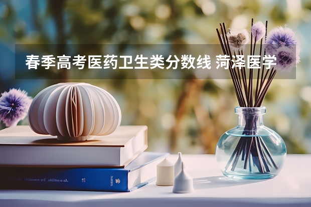 春季高考医药卫生类分数线 菏泽医学专科学校春季高考分数线