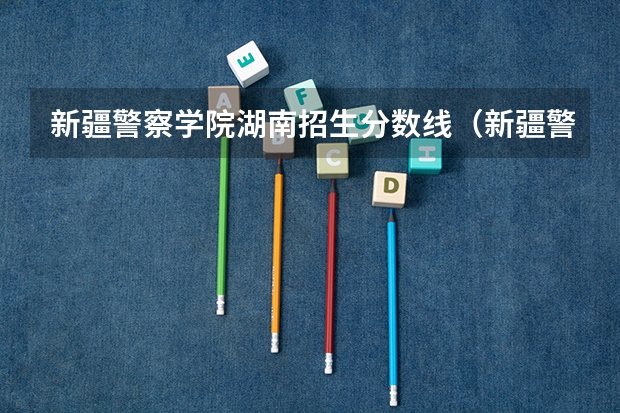 新疆警察学院湖南招生分数线(新疆警察学院在山东录取分数线)