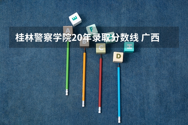 桂林警察学院20年录取分数线 广西警察学院2023年招生分数线