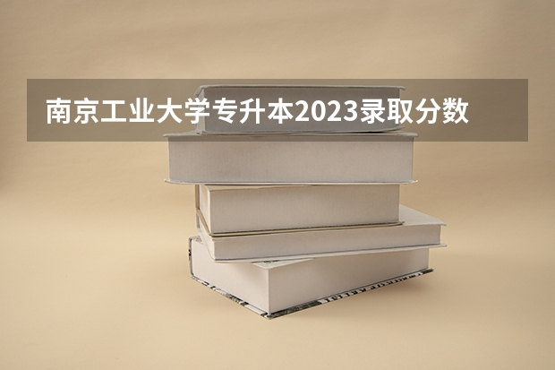 南京工业大学专升本2023录取分数线（2023年江苏省专转本分数线）