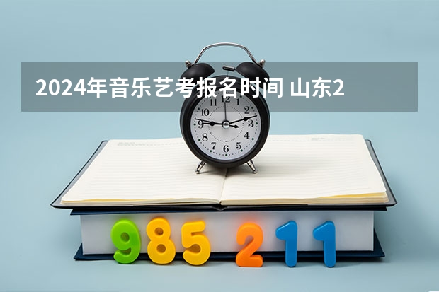 2024年音乐艺考报名时间 山东2024年艺考时间表