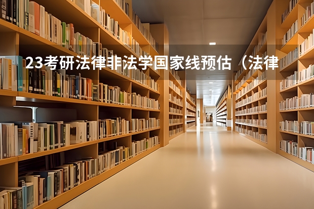 23考研法律非法学国家线预估（法律非法学考研分数线）