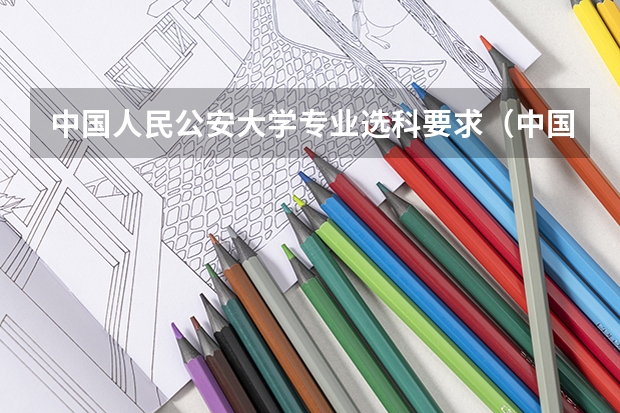 中国人民公安大学专业选科要求(中国人民公安大学选科要求)