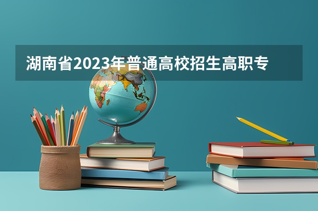 湖南省2023年普通高校招生高职专科批(普通类)第一次投档分数线 湖北体育专科学校分数线