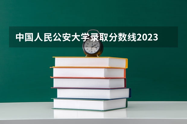 中国人民公安大学录取分数线2023侦查学（中国人民公安大学福建录取分数线）
