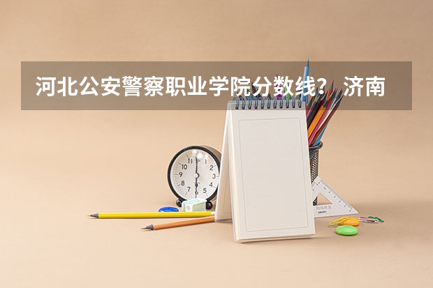 河北公安警察职业学院分数线? 济南警察职业技术学院分数线