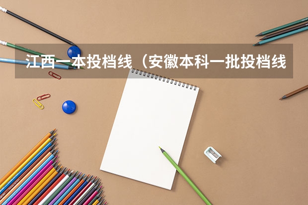江西一本投档线（安徽本科一批投档线）