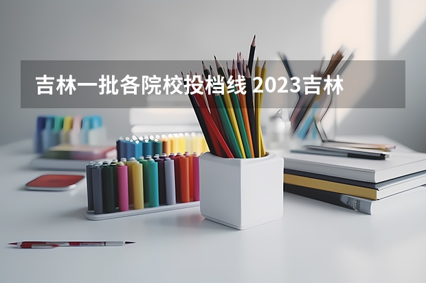 吉林一批各院校投档线 2023吉林高考投档线