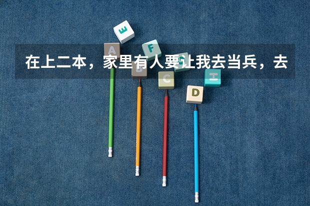 在上二本，家里有人要让我去当兵，去的话算什么学历入伍