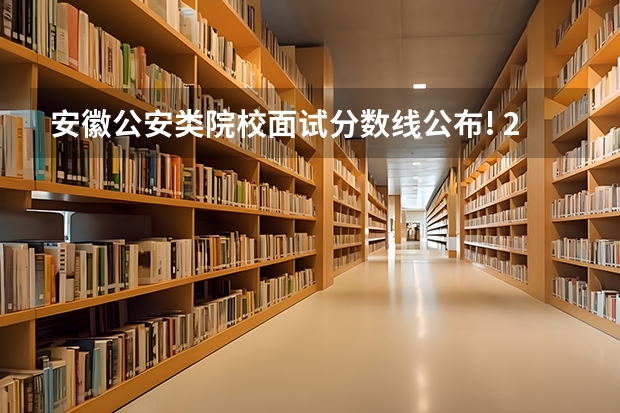 安徽公安类院校面试分数线公布! 2023公安大学录取分数线