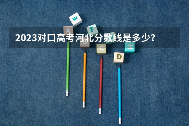 2023对口高考河北分数线是多少？