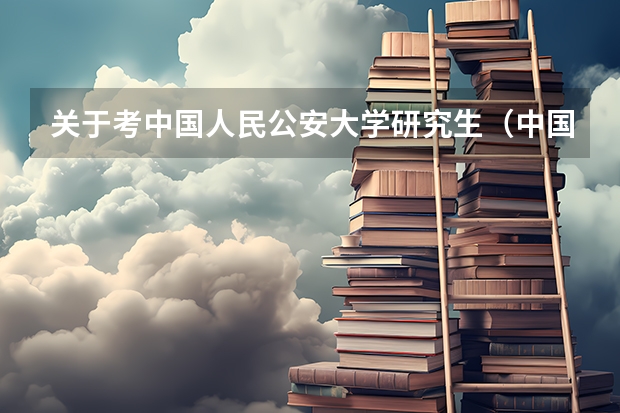 关于考中国人民公安大学研究生(中国人民公安大学研究生录取分数线)