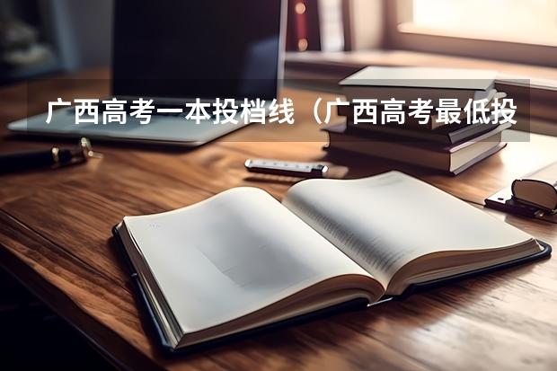 广西高考一本投档线（广西高考最低投档线）