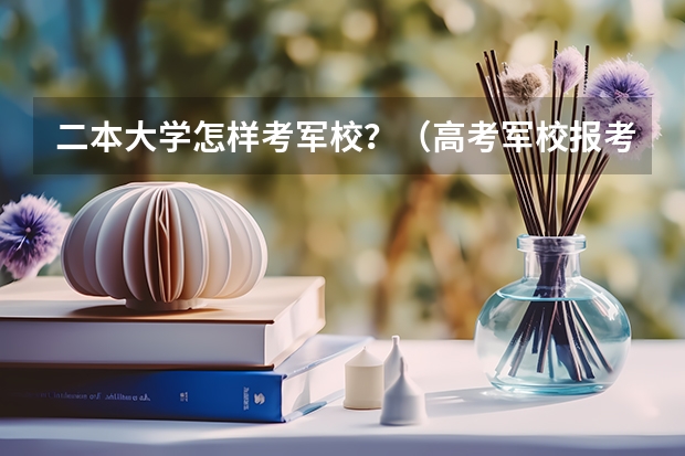二本大学怎样考军校?(高考军校报考时间和流程表)