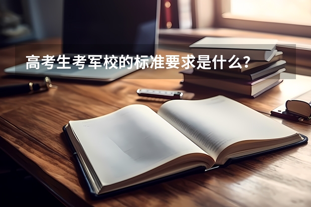 高考生考军校的标准要求是什么?