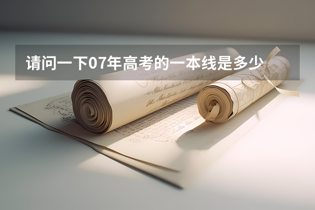 请问一下07年高考的一本线是多少