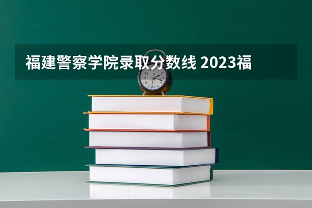 福建警察学院录取分数线 2023福建警察学院招收分数线