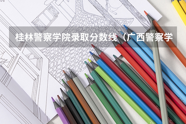 桂林警察学院录取分数线（广西警察学院分数线）