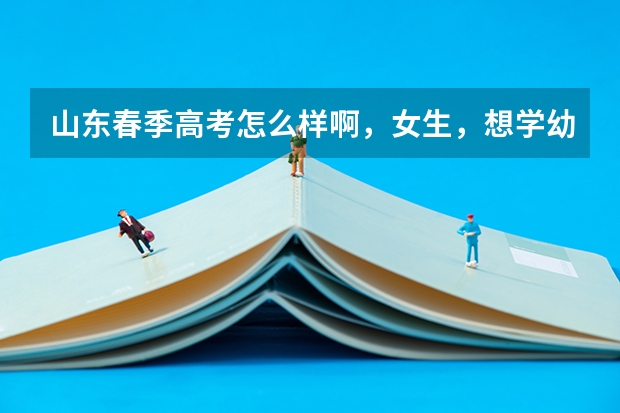 山东春季高考怎么样啊，女生，想学幼师，就业怎么样