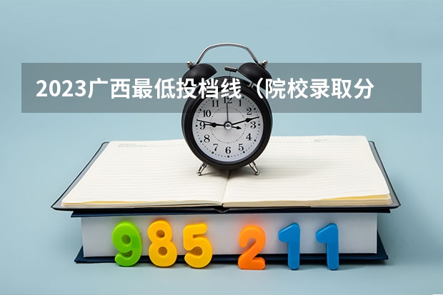 2023广西最低投档线（院校录取分数线公布）