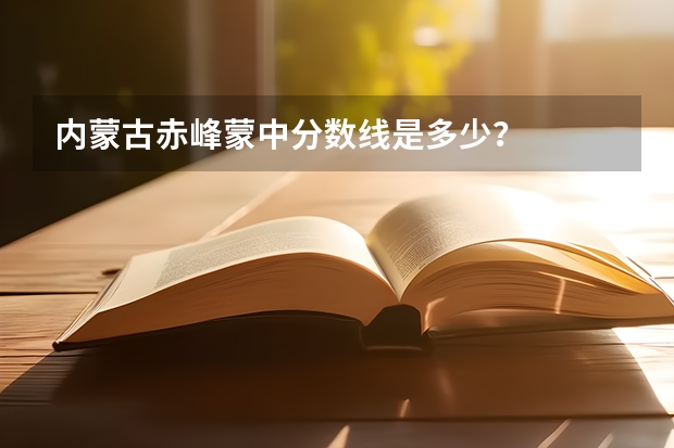 内蒙古赤峰蒙中分数线是多少？