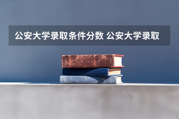 公安大学录取条件分数 公安大学录取分数线本科