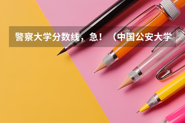 警察大学分数线，急！（中国公安大学2023分数线）