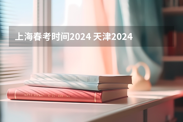 上海春考时间2024 天津2024年春季高考报名时间？