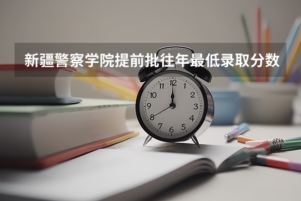 新疆警察学院提前批往年最低录取分数线是多少？能否详细介绍一下？