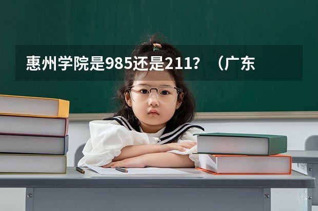 惠州学院是985还是211？（广东省211大学名单排名榜及分数线）
