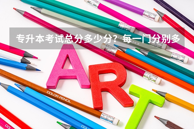 专升本考试总分多少分？每一门分别多少？