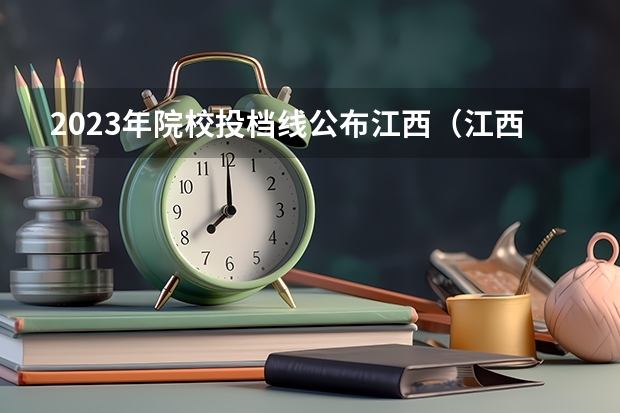 2023年院校投档线公布江西（江西省2023年高校投档线）