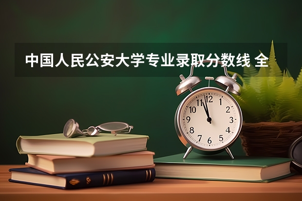 中国人民公安大学专业录取分数线 全国警察学院排名及录取分数线