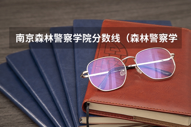 南京森林警察学院分数线（森林警察学院录取分数线）
