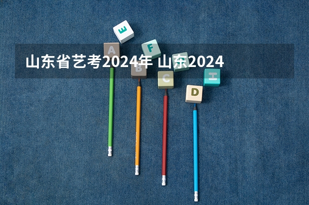 山东省艺考2024年 山东2024年艺考时间表