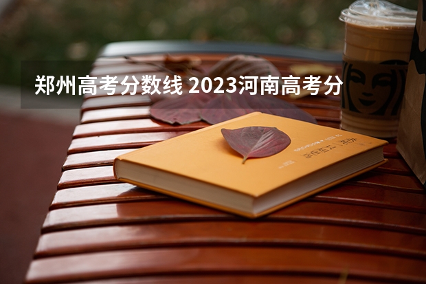 郑州高考分数线 2023河南高考分数录取线一本二本