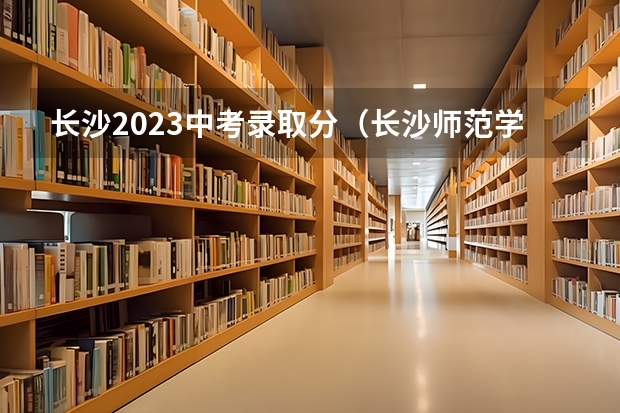 长沙2023中考录取分（长沙师范学院体育生分数线）