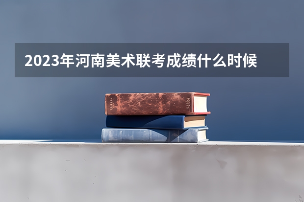 2023年河南美术联考成绩什么时候出