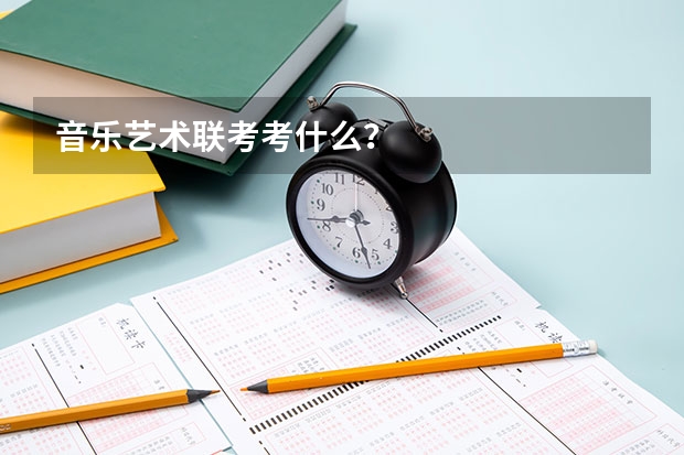 音乐艺术联考考什么?