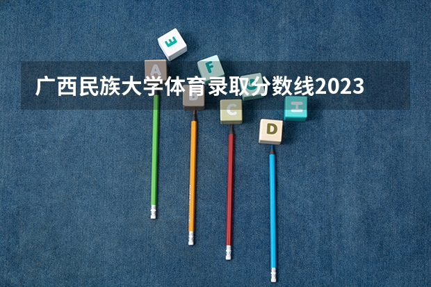 广西民族大学体育录取分数线2023 体育考研分数线