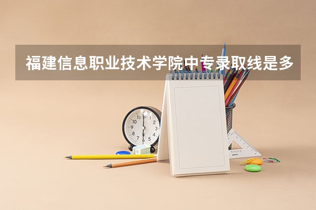 福建信息职业技术学院中专录取线是多少分
