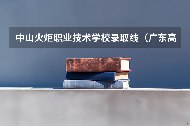 中山火炬职业技术学校录取线（广东高职高考各个学校分数线）