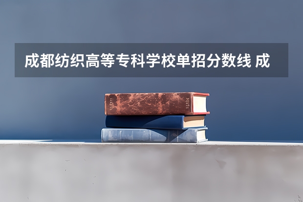 成都纺织高等专科学校单招分数线 成都纺织高等专科学校单招录取线