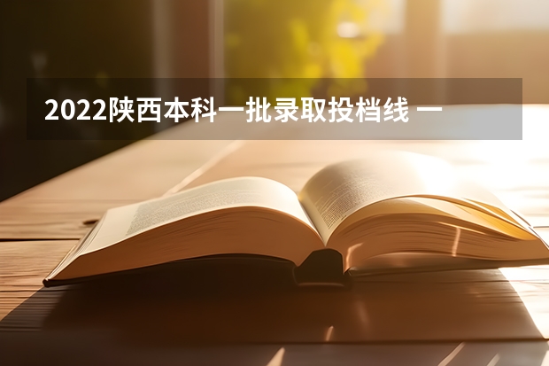 2022陕西本科一批录取投档线 一本录取分数线