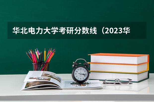 华北电力大学考研分数线（2023华北电力大学研究生录取分数线）