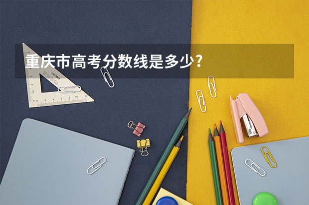 重庆市高考分数线是多少?